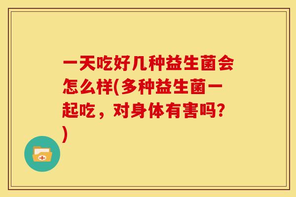 一天吃好几种益生菌会怎么样(多种益生菌一起吃，对身体有害吗？)
