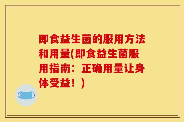 即食益生菌的服用方法和用量(即食益生菌服用指南：正确用量让身体受益！)