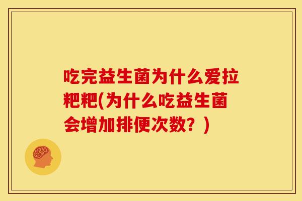 吃完益生菌为什么爱拉粑粑(为什么吃益生菌会增加排便次数？)