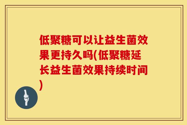 低聚糖可以让益生菌效果更持久吗(低聚糖延长益生菌效果持续时间)