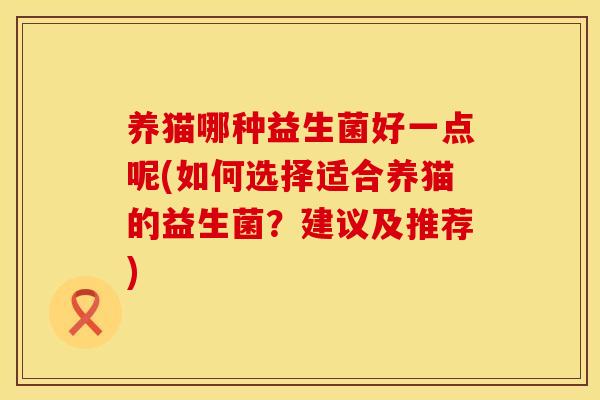 养猫哪种益生菌好一点呢(如何选择适合养猫的益生菌？建议及推荐)