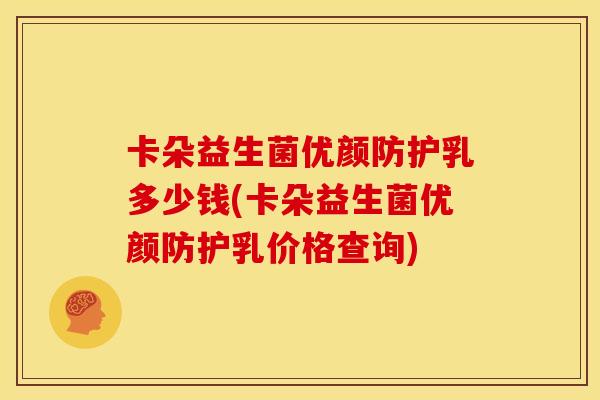 卡朵益生菌优颜防护乳多少钱(卡朵益生菌优颜防护乳价格查询)