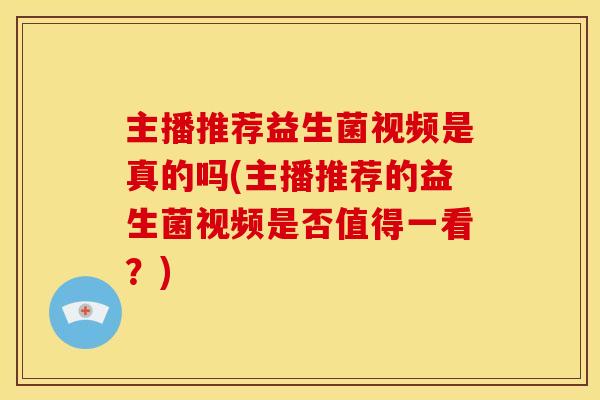 主播推荐益生菌视频是真的吗(主播推荐的益生菌视频是否值得一看？)