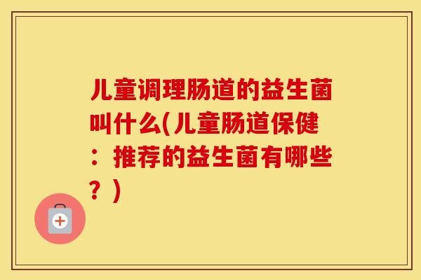儿童调理肠道的益生菌叫什么(儿童肠道保健：推荐的益生菌有哪些？)
