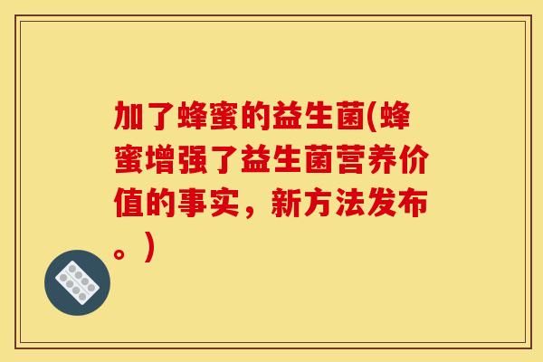 加了蜂蜜的益生菌(蜂蜜增强了益生菌营养价值的事实，新方法发布。)