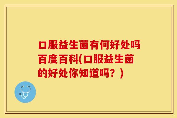 口服益生菌有何好处吗百度百科(口服益生菌的好处你知道吗？)