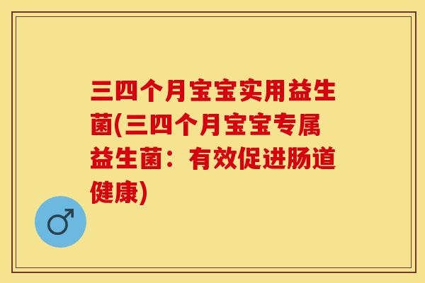 三四个月宝宝实用益生菌(三四个月宝宝专属益生菌：有效促进肠道健康)