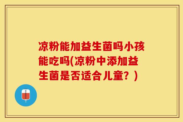 凉粉能加益生菌吗小孩能吃吗(凉粉中添加益生菌是否适合儿童？)