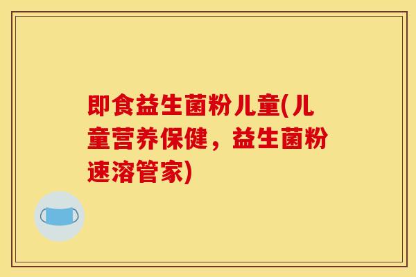 即食益生菌粉儿童(儿童营养保健，益生菌粉速溶管家)