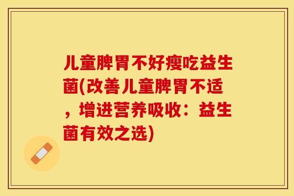 儿童脾胃不好瘦吃益生菌(改善儿童脾胃不适，增进营养吸收：益生菌有效之选)