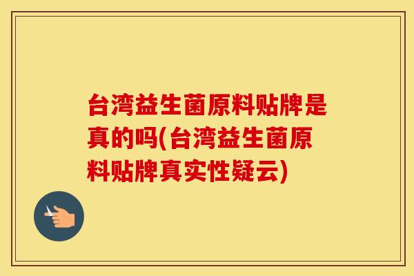 台湾益生菌原料贴牌是真的吗(台湾益生菌原料贴牌真实性疑云)
