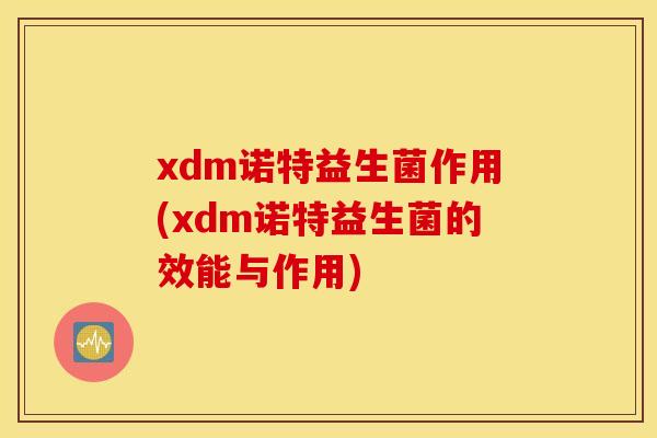 xdm诺特益生菌作用(xdm诺特益生菌的效能与作用)