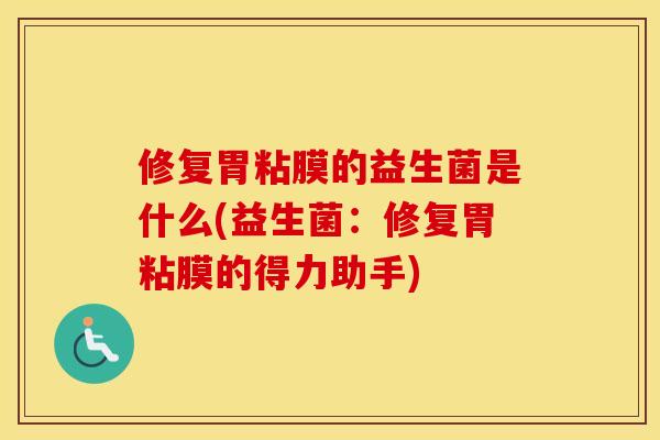 修复胃粘膜的益生菌是什么(益生菌：修复胃粘膜的得力助手)