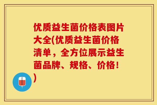 优质益生菌价格表图片大全(优质益生菌价格清单，全方位展示益生菌品牌、规格、价格！)
