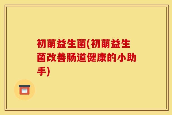 初萌益生菌(初萌益生菌改善肠道健康的小助手)