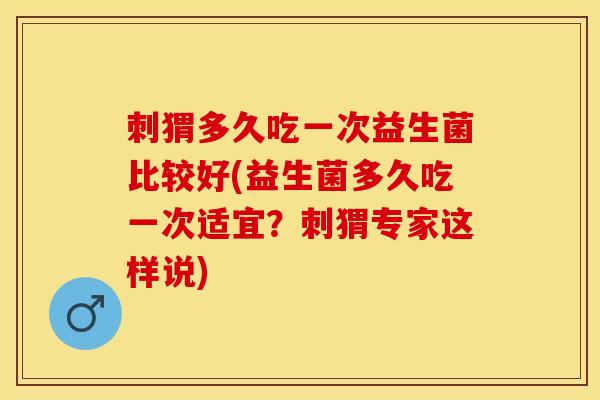 刺猬多久吃一次益生菌比较好(益生菌多久吃一次适宜？刺猬专家这样说)