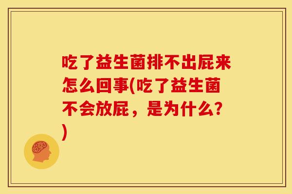 吃了益生菌排不出屁来怎么回事(吃了益生菌不会放屁，是为什么？)