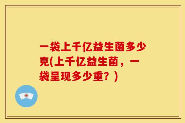 一袋上千亿益生菌多少克(上千亿益生菌，一袋呈现多少重？)