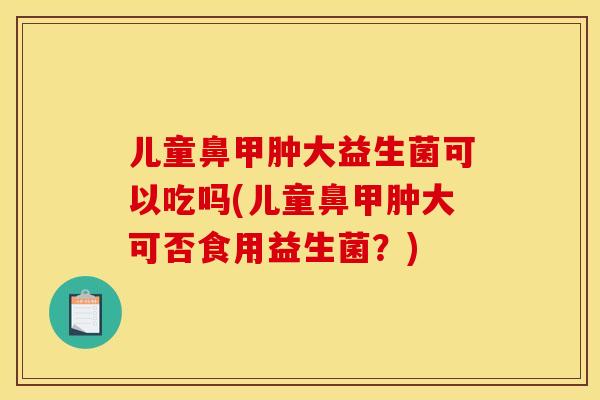 儿童鼻甲肿大益生菌可以吃吗(儿童鼻甲肿大可否食用益生菌？)