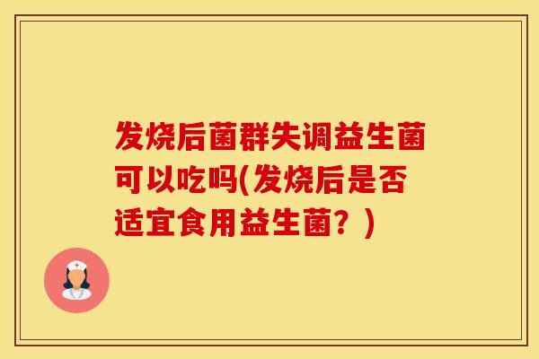 发烧后菌群失调益生菌可以吃吗(发烧后是否适宜食用益生菌？)