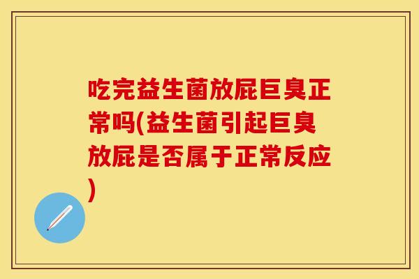 吃完益生菌放屁巨臭正常吗(益生菌引起巨臭放屁是否属于正常反应)