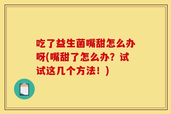 吃了益生菌嘴甜怎么办呀(嘴甜了怎么办？试试这几个方法！)