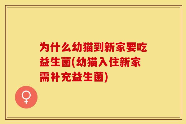 为什么幼猫到新家要吃益生菌(幼猫入住新家需补充益生菌)