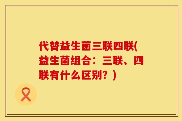 代替益生菌三联四联(益生菌组合：三联、四联有什么区别？)