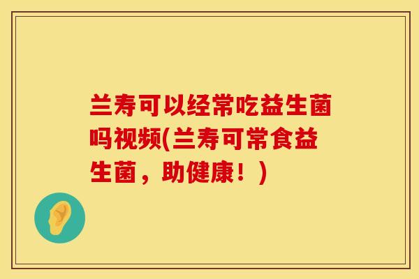 兰寿可以经常吃益生菌吗视频(兰寿可常食益生菌，助健康！)
