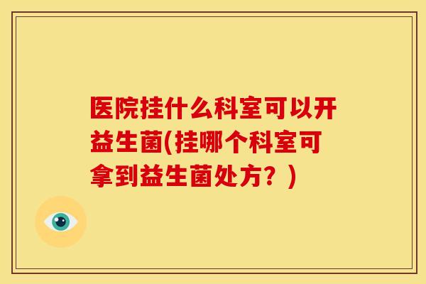 医院挂什么科室可以开益生菌(挂哪个科室可拿到益生菌处方？)
