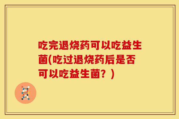 吃完退烧药可以吃益生菌(吃过退烧药后是否可以吃益生菌？)