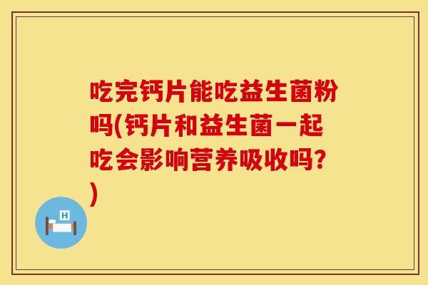 吃完钙片能吃益生菌粉吗(钙片和益生菌一起吃会影响营养吸收吗？)