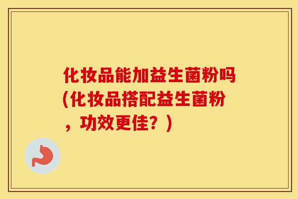 化妆品能加益生菌粉吗(化妆品搭配益生菌粉，功效更佳？)