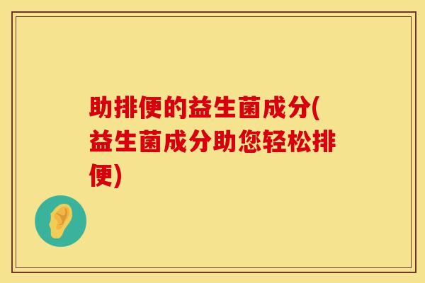 助排便的益生菌成分(益生菌成分助您轻松排便)