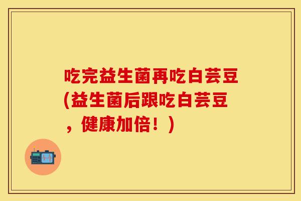吃完益生菌再吃白芸豆(益生菌后跟吃白芸豆，健康加倍！)
