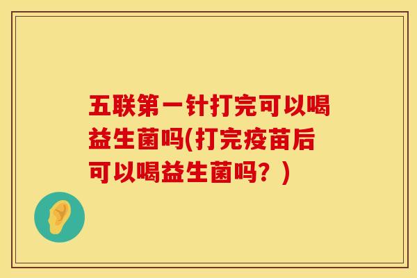 五联第一针打完可以喝益生菌吗(打完疫苗后可以喝益生菌吗？)