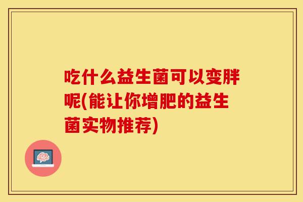 吃什么益生菌可以变胖呢(能让你增肥的益生菌实物推荐)