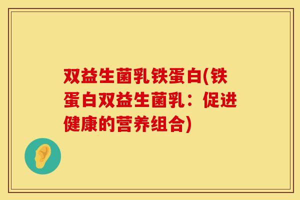 双益生菌乳铁蛋白(铁蛋白双益生菌乳：促进健康的营养组合)