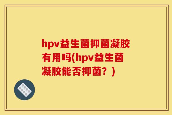 hpv益生菌抑菌凝胶有用吗(hpv益生菌凝胶能否抑菌？)