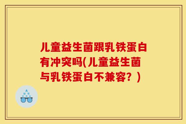 儿童益生菌跟乳铁蛋白有冲突吗(儿童益生菌与乳铁蛋白不兼容？)