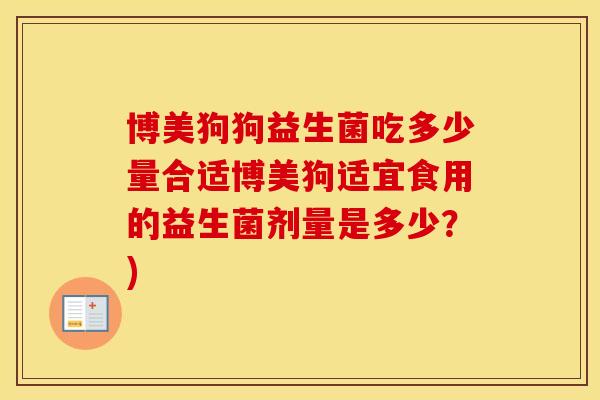 博美狗狗益生菌吃多少量合适博美狗适宜食用的益生菌剂量是多少？)