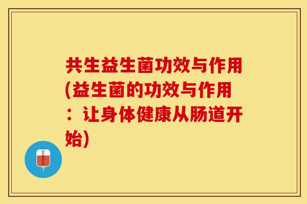 共生益生菌功效与作用(益生菌的功效与作用：让身体健康从肠道开始)