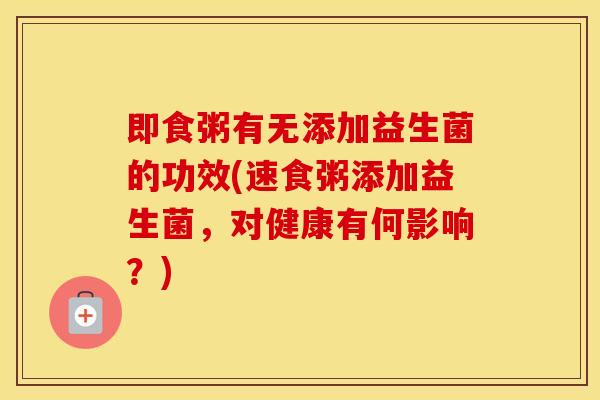 即食粥有无添加益生菌的功效(速食粥添加益生菌，对健康有何影响？)