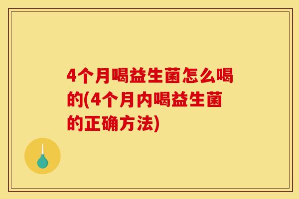 4个月喝益生菌怎么喝的(4个月内喝益生菌的正确方法)