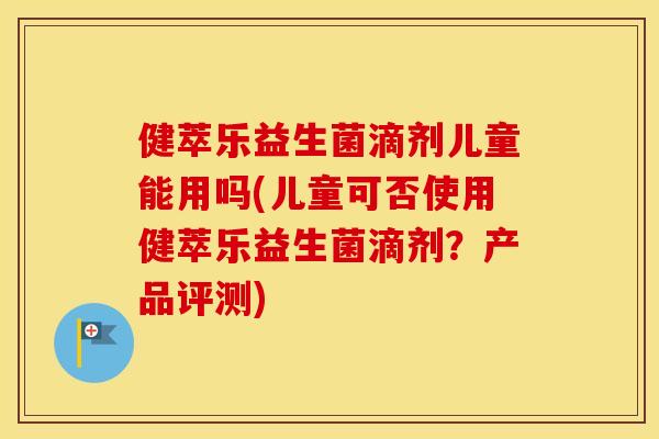 健萃乐益生菌滴剂儿童能用吗(儿童可否使用健萃乐益生菌滴剂？产品评测)
