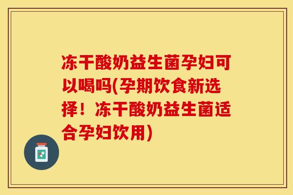 冻干酸奶益生菌孕妇可以喝吗(孕期饮食新选择！冻干酸奶益生菌适合孕妇饮用)