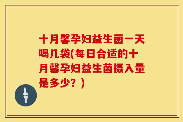 十月馨孕妇益生菌一天喝几袋(每日合适的十月馨孕妇益生菌摄入量是多少？)