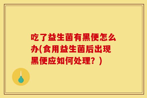 吃了益生菌有黑便怎么办(食用益生菌后出现黑便应如何处理？)