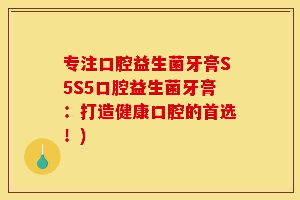 专注口腔益生菌牙膏S5S5口腔益生菌牙膏：打造健康口腔的首选！)