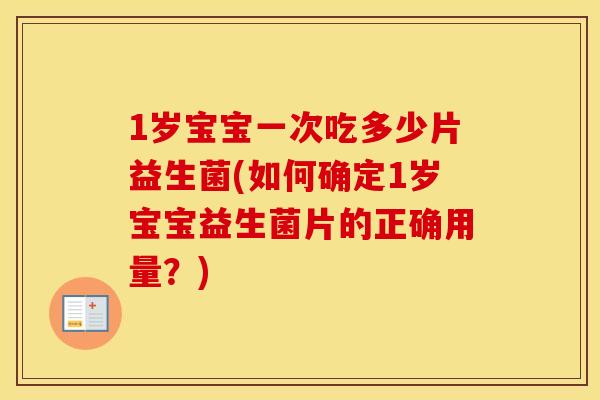 1岁宝宝一次吃多少片益生菌(如何确定1岁宝宝益生菌片的正确用量？)